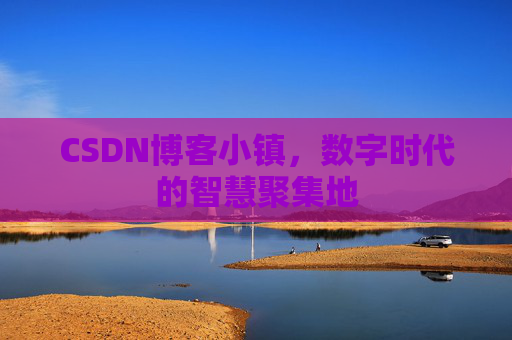 CSDN博客小镇，数字时代的智慧聚集地